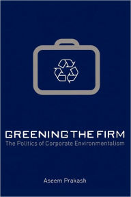 Title: Greening the Firm: The Politics of Corporate Environmentalism / Edition 1, Author: Aseem Prakash