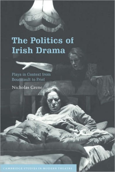 The Politics of Irish Drama: Plays in Context from Boucicault to Friel / Edition 1