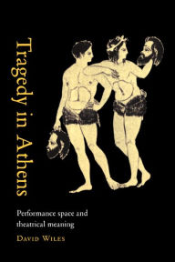 Title: Tragedy in Athens: Performance Space and Theatrical Meaning, Author: David Wiles