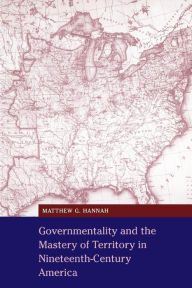 Title: Governmentality and the Mastery of Territory in Nineteenth-Century America, Author: Matthew G. Hannah