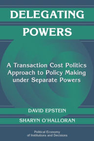 Title: Delegating Powers: A Transaction Cost Politics Approach to Policy Making under Separate Powers / Edition 1, Author: David Epstein