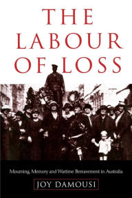 Title: The Labour of Loss: Mourning, Memory and Wartime Bereavement in Australia / Edition 1, Author: Joy Damousi