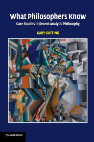 Title: What Philosophers Know: Case Studies in Recent Analytic Philosophy, Author: Gary Gutting