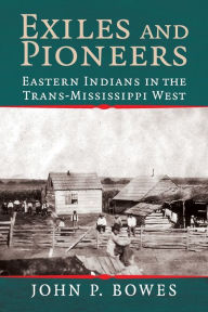 Title: Exiles and Pioneers: Eastern Indians in the Trans-Mississippi West / Edition 1, Author: John P. Bowes