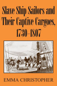 Title: Slave Ship Sailors and Their Captive Cargoes, 1730-1807, Author: Emma Christopher