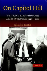 Title: On Capitol Hill: The Struggle to Reform Congress and its Consequences, 1948-2000 / Edition 1, Author: Julian E. Zelizer