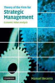 Title: Theory of the Firm for Strategic Management: Economic Value Analysis, Author: Manuel Becerra