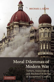 Title: Moral Dilemmas of Modern War: Torture, Assassination, and Blackmail in an Age of Asymmetric Conflict / Edition 1, Author: Michael L. Gross