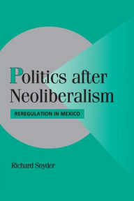 Title: Politics after Neoliberalism: Reregulation in Mexico, Author: Richard Snyder