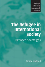 Title: The Refugee in International Society: Between Sovereigns / Edition 1, Author: Emma Haddad