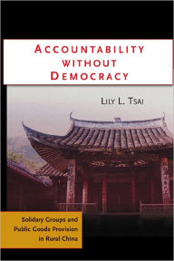 Title: Accountability without Democracy: Solidary Groups and Public Goods Provision in Rural China / Edition 1, Author: Lily Lee Lee Tsai