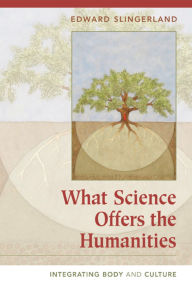 Title: What Science Offers the Humanities: Integrating Body and Culture, Author: Edward Slingerland