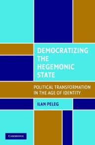 Title: Democratizing the Hegemonic State: Political Transformation in the Age of Identity, Author: Ilan Peleg