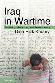 Title: Iraq in Wartime: Soldiering, Martyrdom, and Remembrance, Author: Dina Rizk Khoury