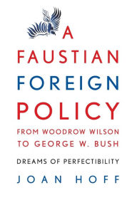 Title: A Faustian Foreign Policy from Woodrow Wilson to George W. Bush: Dreams of Perfectibility, Author: Joan Hoff