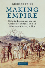 Title: Making Empire: Colonial Encounters and the Creation of Imperial Rule in Nineteenth-Century Africa, Author: Richard N. Price