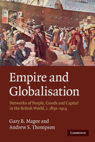Title: Empire and Globalisation: Networks of People, Goods and Capital in the British World, c.1850-1914, Author: Gary B. Magee