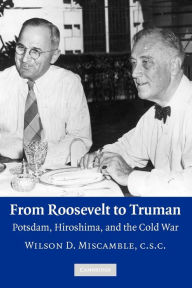 Title: From Roosevelt to Truman: Potsdam, Hiroshima, and the Cold War / Edition 1, Author: Wilson D. Miscamble