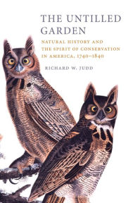 Title: The Untilled Garden: Natural History and the Spirit of Conservation in America, 1740-1840 / Edition 1, Author: Richard W. Judd