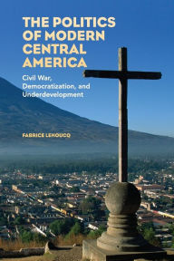 Title: The Politics of Modern Central America: Civil War, Democratization, and Underdevelopment, Author: Fabrice Lehoucq