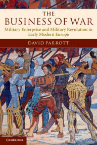 Title: The Business of War: Military Enterprise and Military Revolution in Early Modern Europe / Edition 1, Author: David Parrott