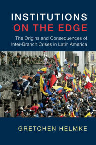Title: Institutions on the Edge: The Origins and Consequences of Inter-Branch Crises in Latin America, Author: Gretchen Helmke
