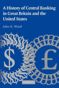 Title: A History of Central Banking in Great Britain and the United States, Author: John H. Wood