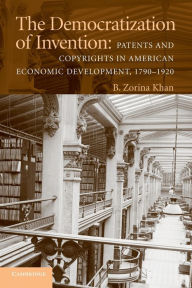 Title: The Democratization of Invention: Patents and Copyrights in American Economic Development, 1790-1920, Author: B. Zorina Khan