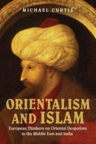 Title: Orientalism and Islam: European Thinkers on Oriental Despotism in the Middle East and India, Author: Michael Curtis
