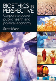 Title: Bioethics in Perspective: Corporate Power, Public Health and Political Economy, Author: Scott Mann