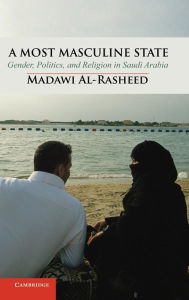 Title: A Most Masculine State: Gender, Politics and Religion in Saudi Arabia, Author: Madawi Al-Rasheed