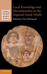 Title: Local Knowledge and Microidentities in the Imperial Greek World, Author: Tim Whitmarsh