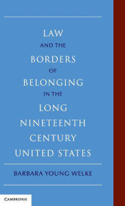 Title: Law and the Borders of Belonging in the Long Nineteenth Century United States, Author: Barbara Young Welke