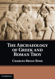 Title: The Archaeology of Greek and Roman Troy, Author: Charles Brian Rose