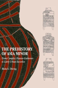 Title: The Prehistory of Asia Minor: From Complex Hunter-Gatherers to Early Urban Societies, Author: Bleda S. Düring