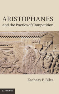 Title: Aristophanes and the Poetics of Competition, Author: Zachary P. Biles