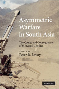 Title: Asymmetric Warfare in South Asia: The Causes and Consequences of the Kargil Conflict, Author: Peter R. Lavoy