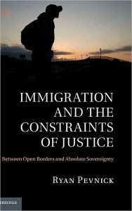 Title: Immigration and the Constraints of Justice: Between Open Borders and Absolute Sovereignty, Author: Ryan Pevnick