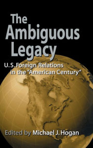 Title: The Ambiguous Legacy: U.S. Foreign Relations in the 'American Century', Author: Michael J. Hogan