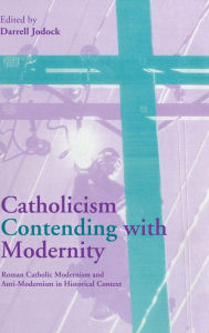 Title: Catholicism Contending with Modernity: Roman Catholic Modernism and Anti-Modernism in Historical Context, Author: Darrell Jodock