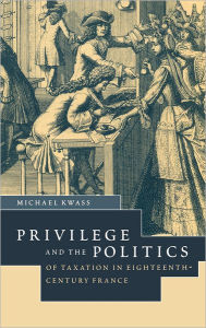 Title: Privilege and the Politics of Taxation in Eighteenth-Century France: Liberté, Egalité, Fiscalité, Author: Michael Kwass