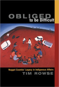 Title: Obliged to be Difficult: Nugget Coombs' Legacy in Indigenous Affairs, Author: Tim Rowse