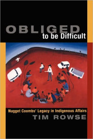 Title: Obliged to be Difficult: Nugget Coombs' Legacy in Indigenous Affairs, Author: Tim Rowse