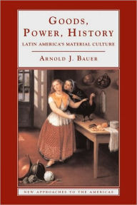 Title: Goods, Power, History: Latin America's Material Culture / Edition 1, Author: Arnold J. Bauer