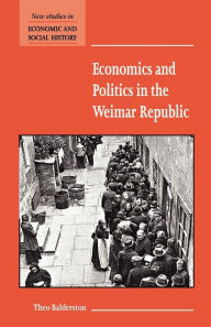 Title: Economics and Politics in the Weimar Republic / Edition 1, Author: Theo Balderston