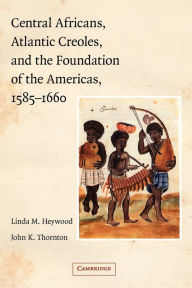 Title: Central Africans, Atlantic Creoles, and the Foundation of the Americas, 1585-1660 / Edition 1, Author: Linda M. Heywood