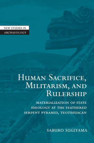 Title: Human Sacrifice, Militarism, and Rulership: Materialization of State Ideology at the Feathered Serpent Pyramid, Teotihuacan, Author: Saburo Sugiyama