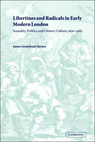 Title: Libertines and Radicals in Early Modern London: Sexuality, Politics and Literary Culture, 1630-1685, Author: James Grantham Turner