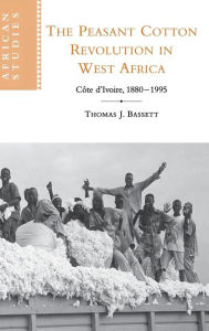 Title: The Peasant Cotton Revolution in West Africa: Côte d'Ivoire, 1880-1995, Author: Thomas J. Bassett