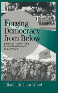 Title: Forging Democracy from Below: Insurgent Transitions in South Africa and El Salvador, Author: Elisabeth Jean Wood